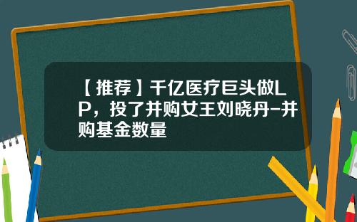 【推荐】千亿医疗巨头做LP，投了并购女王刘晓丹-并购基金数量