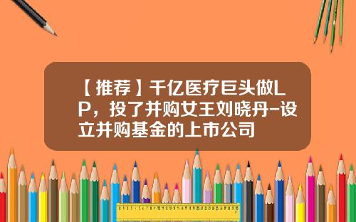 【推荐】千亿医疗巨头做LP，投了并购女王刘晓丹-设立并购基金的上市公司