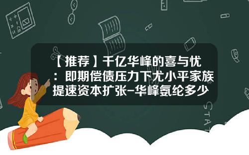 【推荐】千亿华峰的喜与忧：即期偿债压力下尤小平家族提速资本扩张-华峰氨纶多少员工