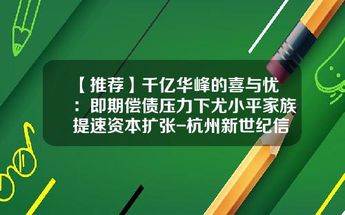 【推荐】千亿华峰的喜与忧：即期偿债压力下尤小平家族提速资本扩张-杭州新世纪信息技术股份有限公司官网