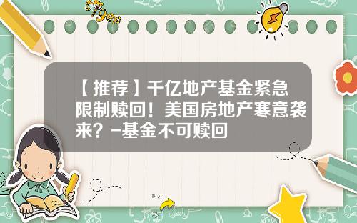 【推荐】千亿地产基金紧急限制赎回！美国房地产寒意袭来？-基金不可赎回