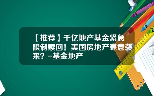 【推荐】千亿地产基金紧急限制赎回！美国房地产寒意袭来？-基金地产