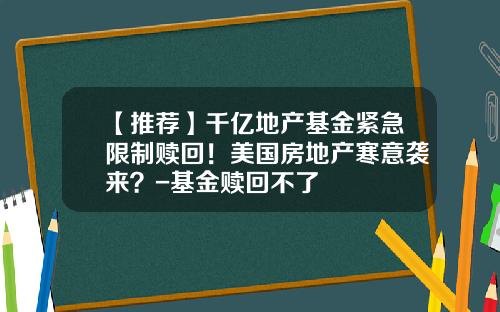 【推荐】千亿地产基金紧急限制赎回！美国房地产寒意袭来？-基金赎回不了