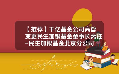 【推荐】千亿基金公司高管变更民生加银基金董事长离任-民生加银基金北京分公司