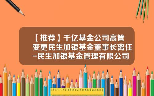 【推荐】千亿基金公司高管变更民生加银基金董事长离任-民生加银基金管理有限公司