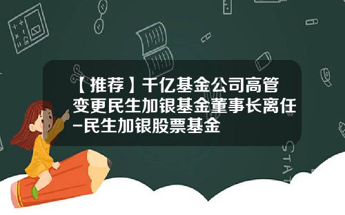 【推荐】千亿基金公司高管变更民生加银基金董事长离任-民生加银股票基金