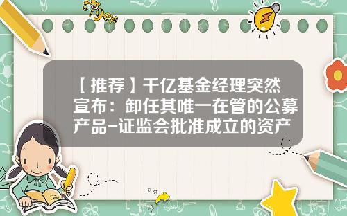 【推荐】千亿基金经理突然宣布：卸任其唯一在管的公募产品-证监会批准成立的资产管理有限公司有多少家