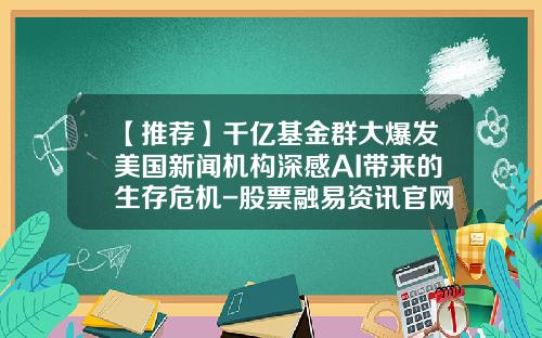 【推荐】千亿基金群大爆发美国新闻机构深感AI带来的生存危机-股票融易资讯官网