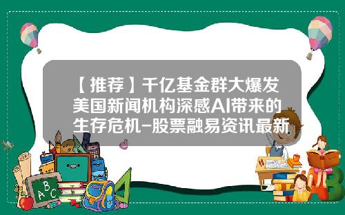 【推荐】千亿基金群大爆发美国新闻机构深感AI带来的生存危机-股票融易资讯最新消息