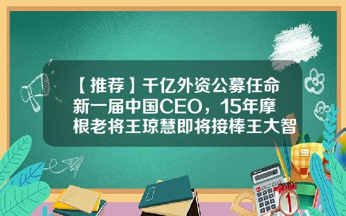 【推荐】千亿外资公募任命新一届中国CEO，15年摩根老将王琼慧即将接棒王大智-证监会批准成立的资产管理有限公司有多少家