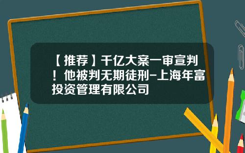 【推荐】千亿大案一审宣判！他被判无期徒刑-上海年富投资管理有限公司