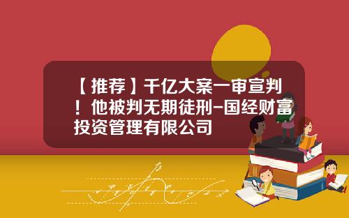 【推荐】千亿大案一审宣判！他被判无期徒刑-国经财富投资管理有限公司