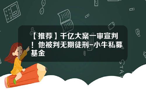 【推荐】千亿大案一审宣判！他被判无期徒刑-小牛私募基金
