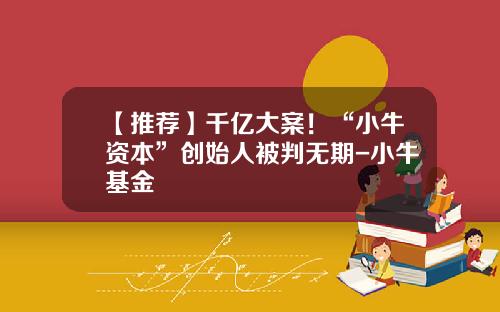 【推荐】千亿大案！“小牛资本”创始人被判无期-小牛基金