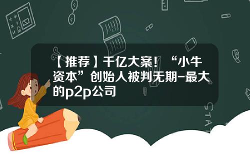 【推荐】千亿大案！“小牛资本”创始人被判无期-最大的p2p公司