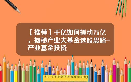 【推荐】千亿如何撬动万亿，揭秘产业大基金选股思路-产业基金投资