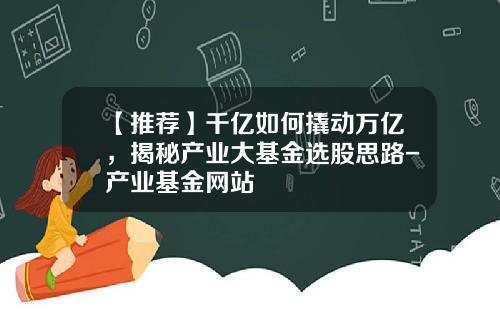 【推荐】千亿如何撬动万亿，揭秘产业大基金选股思路-产业基金网站