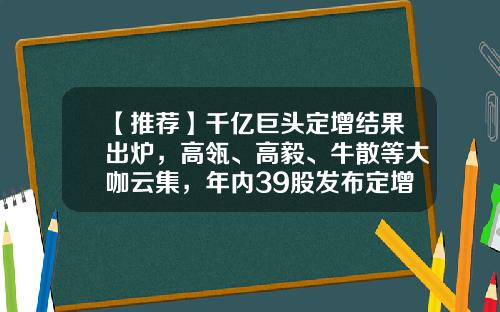 【推荐】千亿巨头定增结果出炉，高瓴、高毅、牛散等大咖云集，年内39股发布定增预案。机构聚焦五大板块，海外机构密集调研这些股-大咖股票资讯在哪里看的