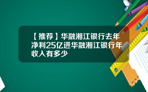 【推荐】华融湘江银行去年净利25亿进华融湘江银行年收入有多少