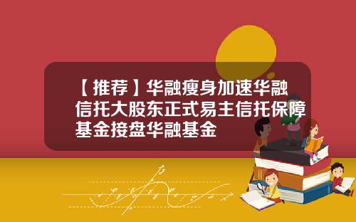 【推荐】华融瘦身加速华融信托大股东正式易主信托保障基金接盘华融基金