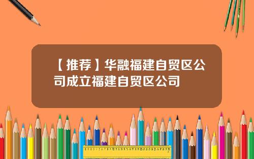 【推荐】华融福建自贸区公司成立福建自贸区公司