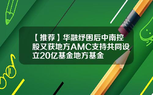 【推荐】华融纾困后中南控股又获地方AMC支持共同设立20亿基金地方基金