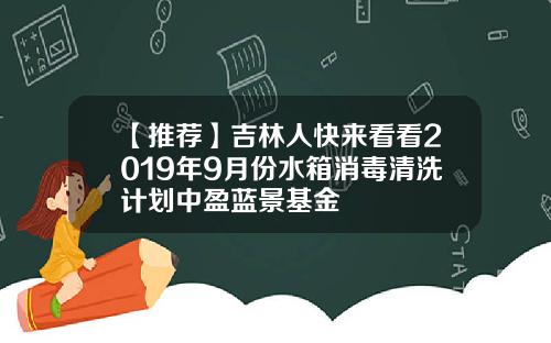【推荐】吉林人快来看看2019年9月份水箱消毒清洗计划中盈蓝景基金