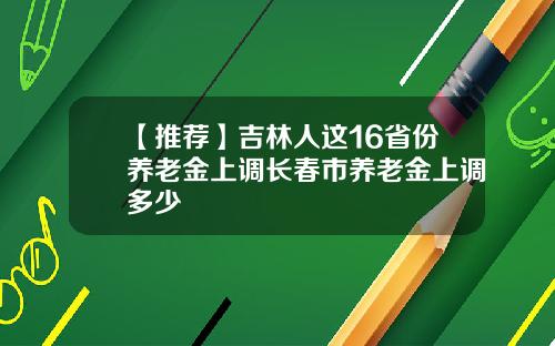 【推荐】吉林人这16省份养老金上调长春市养老金上调多少