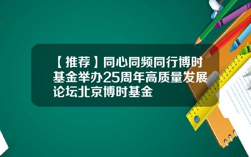 【推荐】同心同频同行博时基金举办25周年高质量发展论坛北京博时基金