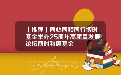 【推荐】同心同频同行博时基金举办25周年高质量发展论坛博时和惠基金