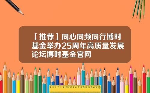 【推荐】同心同频同行博时基金举办25周年高质量发展论坛博时基金官网