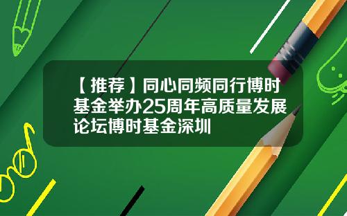 【推荐】同心同频同行博时基金举办25周年高质量发展论坛博时基金深圳