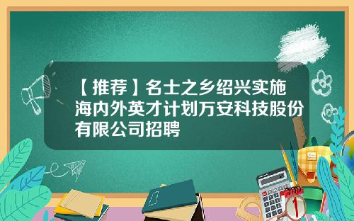 【推荐】名士之乡绍兴实施海内外英才计划万安科技股份有限公司招聘