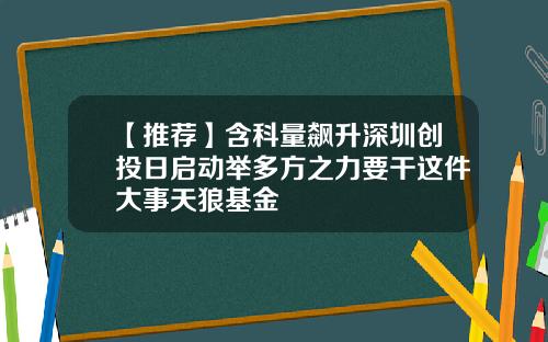 【推荐】含科量飙升深圳创投日启动举多方之力要干这件大事天狼基金
