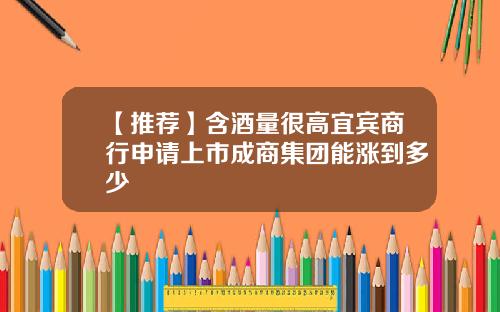 【推荐】含酒量很高宜宾商行申请上市成商集团能涨到多少