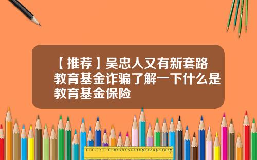 【推荐】吴忠人又有新套路教育基金诈骗了解一下什么是教育基金保险
