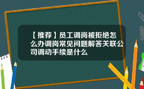 【推荐】员工调岗被拒绝怎么办调岗常见问题解答关联公司调动手续是什么