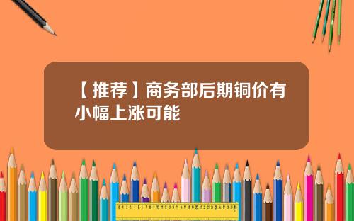 【推荐】商务部后期铜价有小幅上涨可能