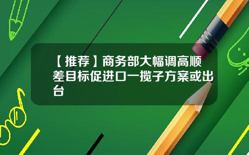 【推荐】商务部大幅调高顺差目标促进口一揽子方案或出台