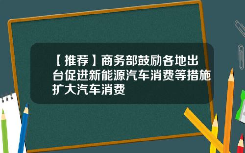 【推荐】商务部鼓励各地出台促进新能源汽车消费等措施扩大汽车消费