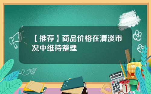 【推荐】商品价格在清淡市况中维持整理