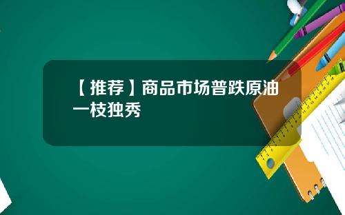 【推荐】商品市场普跌原油一枝独秀