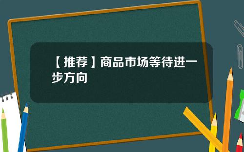 【推荐】商品市场等待进一步方向