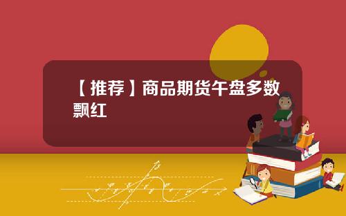 【推荐】商品期货午盘多数飘红