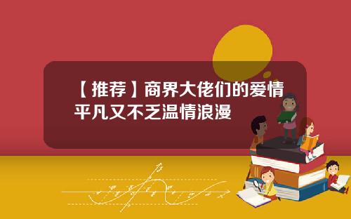 【推荐】商界大佬们的爱情平凡又不乏温情浪漫