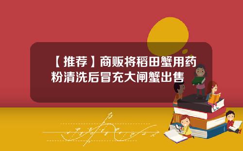 【推荐】商贩将稻田蟹用药粉清洗后冒充大闸蟹出售