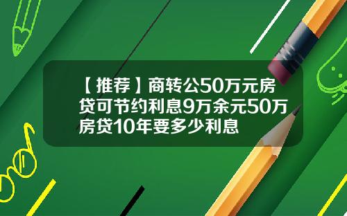 【推荐】商转公50万元房贷可节约利息9万余元50万房贷10年要多少利息