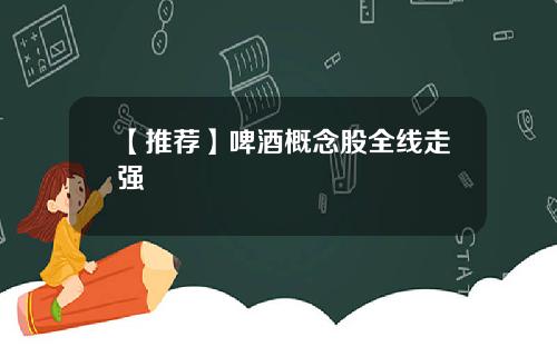 【推荐】啤酒概念股全线走强
