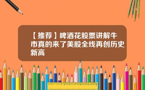 【推荐】啤酒花股票讲解牛市真的来了美股全线再创历史新高