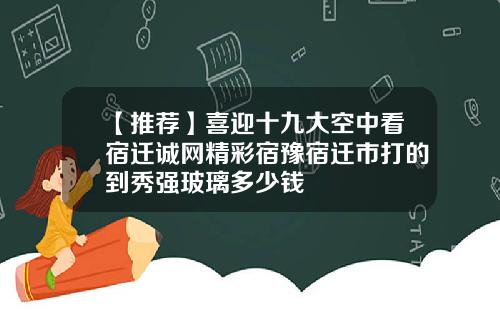 【推荐】喜迎十九大空中看宿迁诚网精彩宿豫宿迁市打的到秀强玻璃多少钱